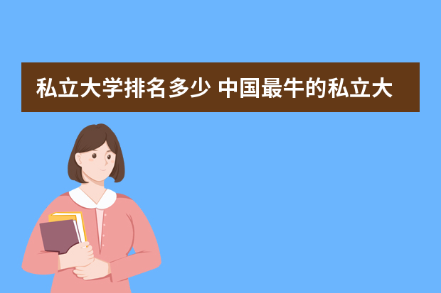 私立大学排名多少 中国最牛的私立大学